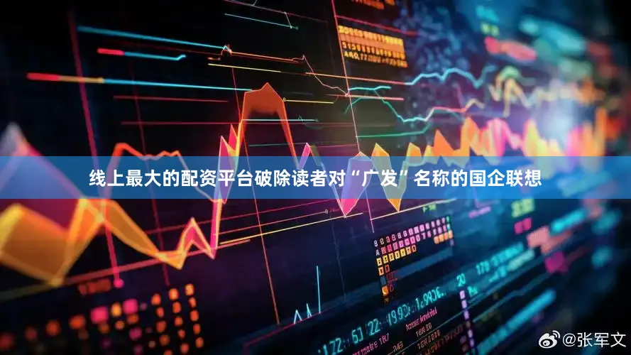 线上最大的配资平台破除读者对“广发”名称的国企联想
