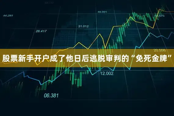 股票新手开户成了他日后逃脱审判的“免死金牌”