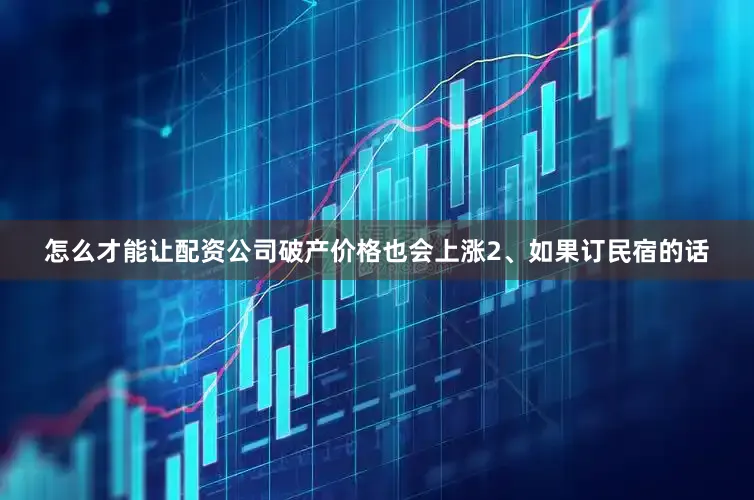 怎么才能让配资公司破产价格也会上涨2、如果订民宿的话