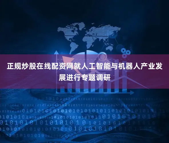 正规炒股在线配资网就人工智能与机器人产业发展进行专题调研