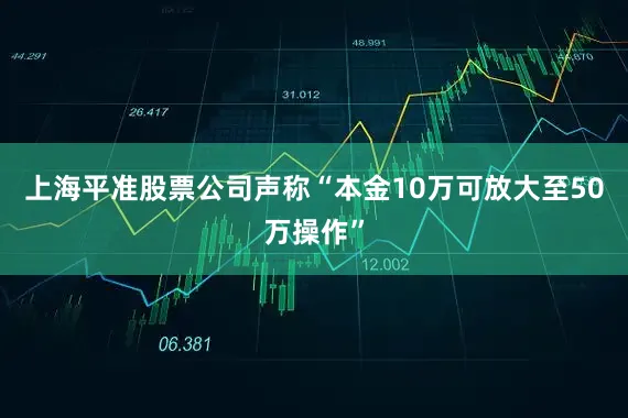 上海平准股票公司声称“本金10万可放大至50万操作”