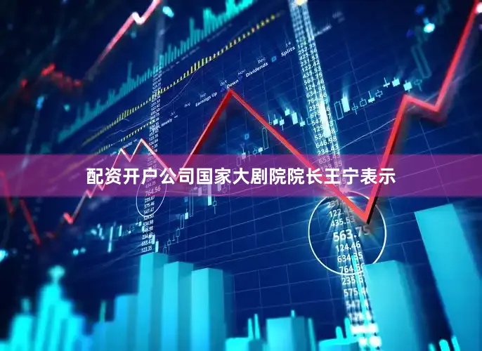 配资开户公司　　国家大剧院院长王宁表示
