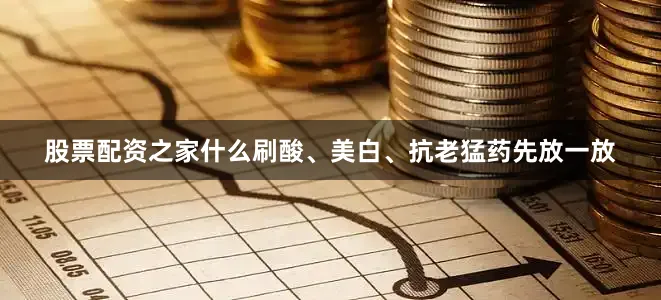 股票配资之家什么刷酸、美白、抗老猛药先放一放