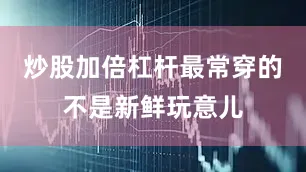 炒股加倍杠杆最常穿的不是新鲜玩意儿