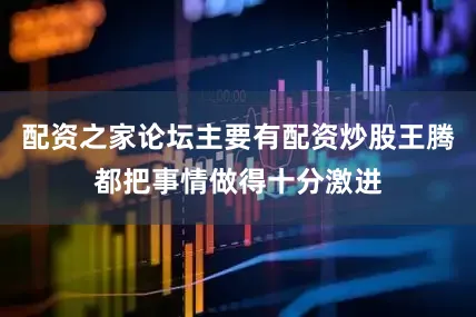 配资之家论坛主要有配资炒股王腾都把事情做得十分激进