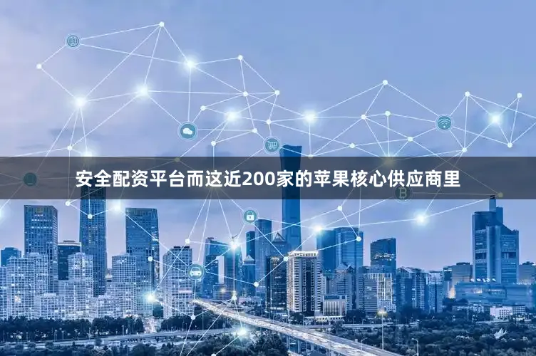 安全配资平台而这近200家的苹果核心供应商里