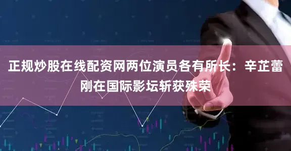 正规炒股在线配资网两位演员各有所长：辛芷蕾刚在国际影坛斩获殊荣