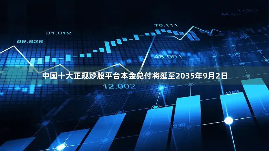 中国十大正规炒股平台本金兑付将延至2035年9月2日