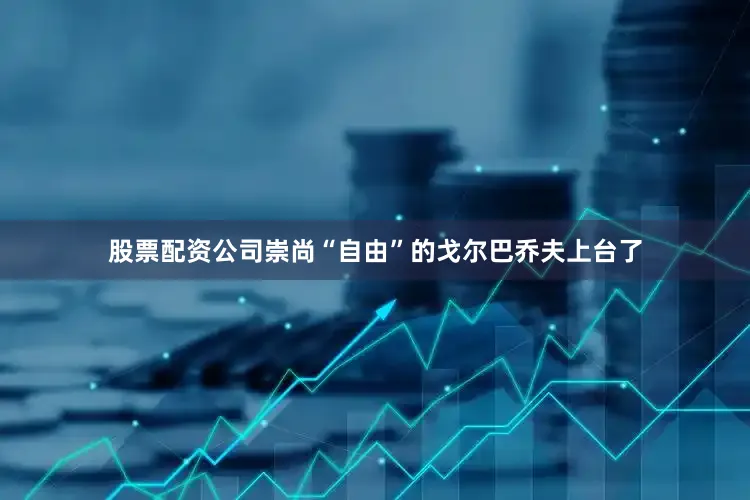 股票配资公司崇尚“自由”的戈尔巴乔夫上台了