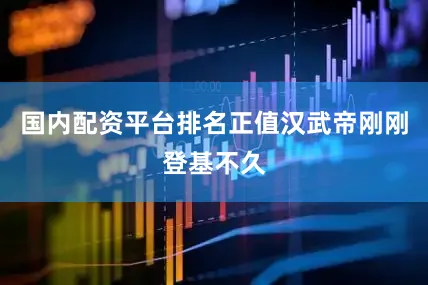 国内配资平台排名正值汉武帝刚刚登基不久