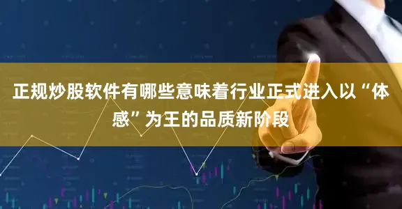正规炒股软件有哪些意味着行业正式进入以“体感”为王的品质新阶段
