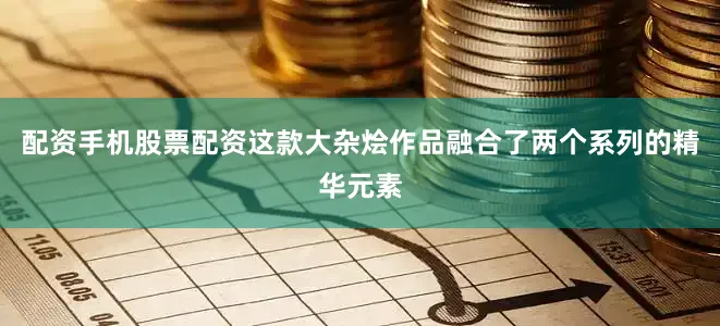 配资手机股票配资这款大杂烩作品融合了两个系列的精华元素
