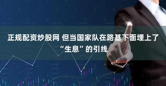 正规配资炒股网 但当国家队在路基下面埋上了“生息”的引线