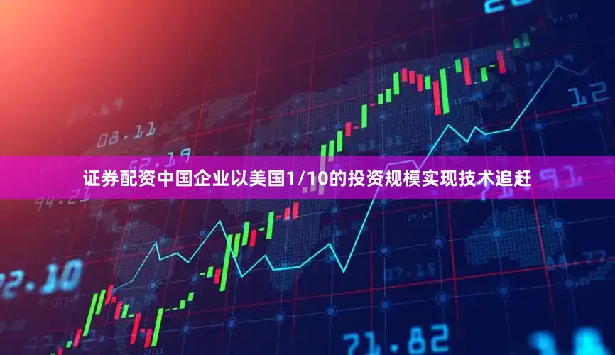 证券配资中国企业以美国1/10的投资规模实现技术追赶