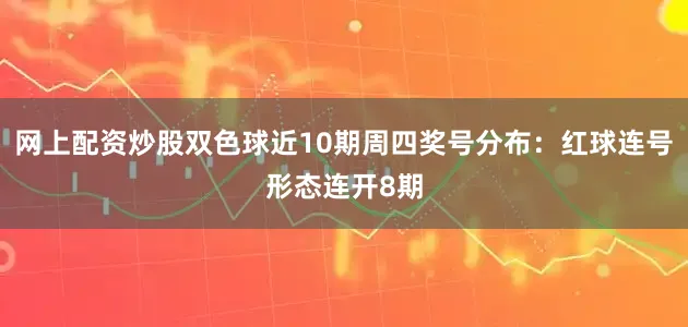网上配资炒股双色球近10期周四奖号分布：红球连号形态连开8期