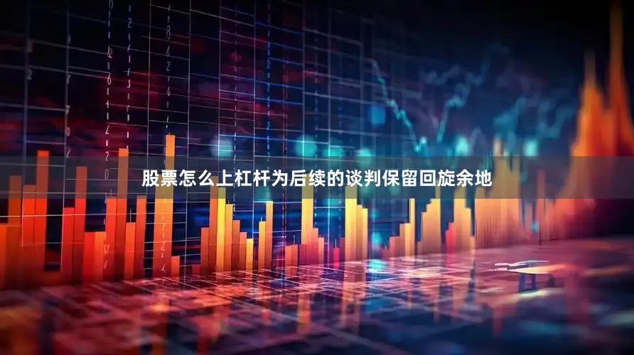 股票怎么上杠杆为后续的谈判保留回旋余地