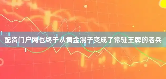 配资门户网也终于从黄金混子变成了常驻王牌的老兵