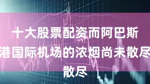 十大股票配资而阿巴斯港国际机场的浓烟尚未散尽