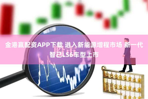 金港赢配资APP下载 进入新能源增程市场 新一代智己LS6车型上市
