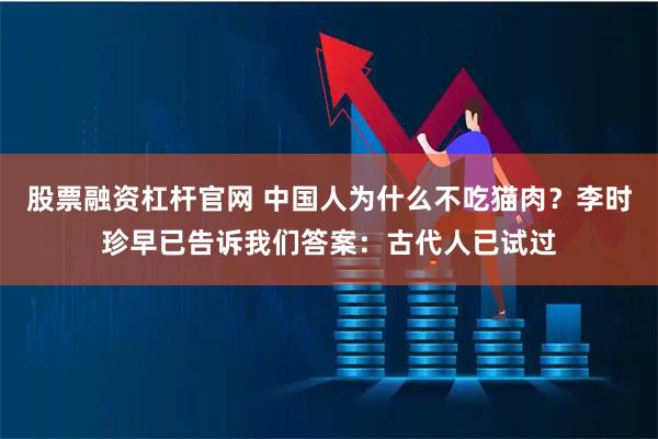 股票融资杠杆官网 中国人为什么不吃猫肉？李时珍早已告诉我们答案：古代人已试过