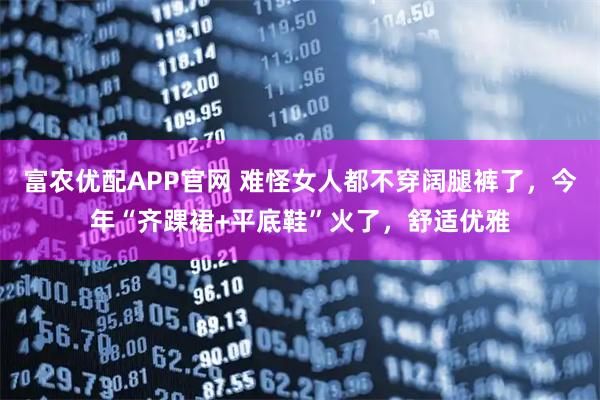 富农优配APP官网 难怪女人都不穿阔腿裤了，今年“齐踝裙+平底鞋”火了，舒适优雅