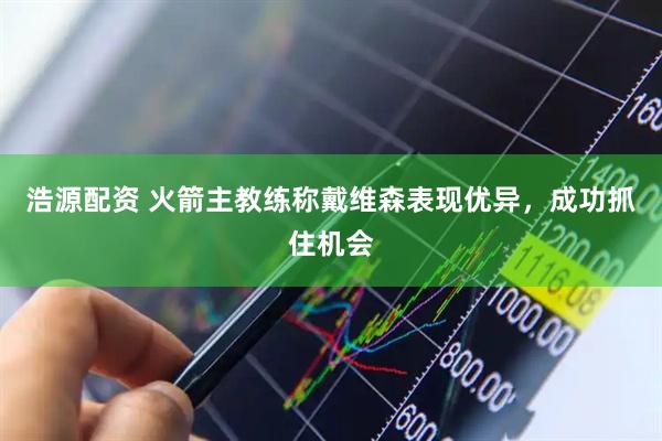 浩源配资 火箭主教练称戴维森表现优异，成功抓住机会