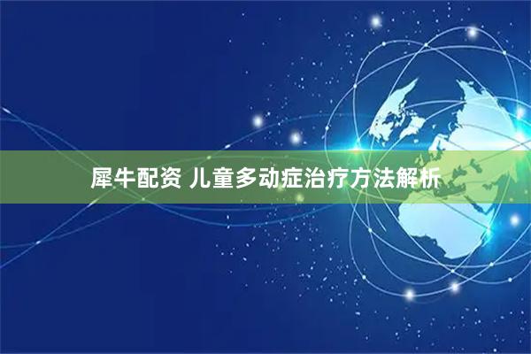 犀牛配资 儿童多动症治疗方法解析
