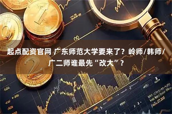 起点配资官网 广东师范大学要来了？岭师/韩师/广二师谁最先“改大”？