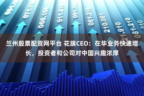 兰州股票配资网平台 花旗CEO：在华业务快速增长，投资者和公司对中国兴趣浓厚
