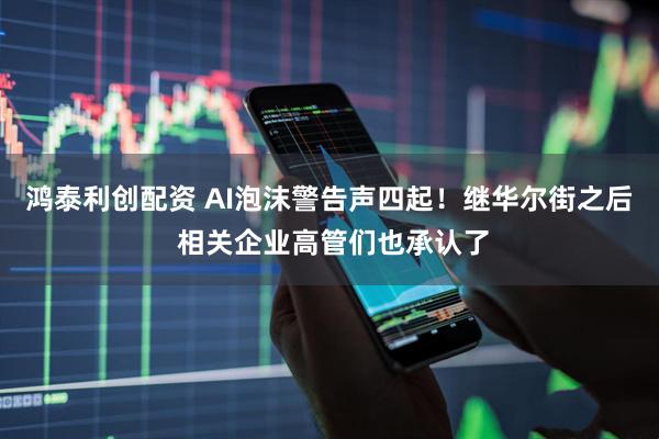 鸿泰利创配资 AI泡沫警告声四起！继华尔街之后 相关企业高管们也承认了