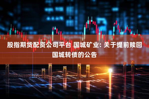 股指期货配资公司平台 国城矿业: 关于提前赎回国城转债的公告