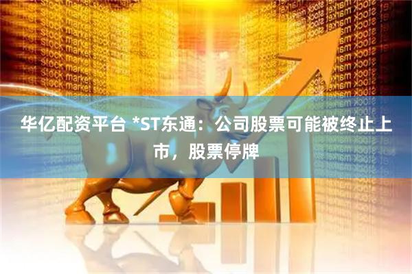 华亿配资平台 *ST东通：公司股票可能被终止上市，股票停牌