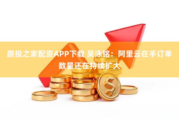 跟投之家配资APP下载 吴泳铭：阿里云在手订单数量还在持续扩大