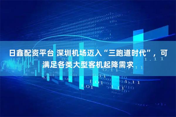 日鑫配资平台 深圳机场迈入“三跑道时代”，可满足各类大型客机起降需求