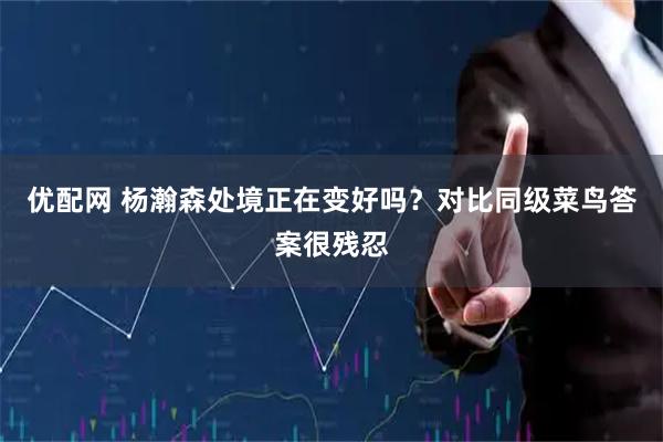 优配网 杨瀚森处境正在变好吗？对比同级菜鸟答案很残忍