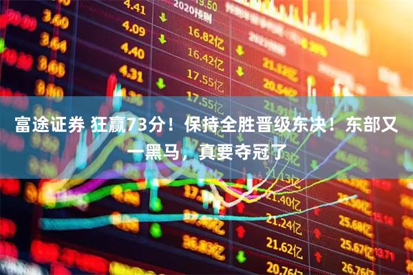 富途证券 狂赢73分！保持全胜晋级东决！东部又一黑马，真要夺冠了