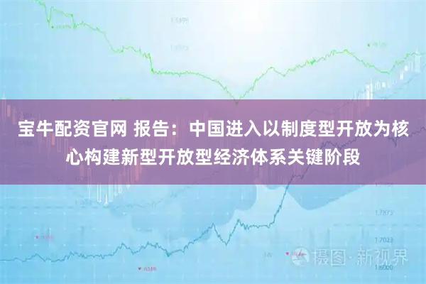 宝牛配资官网 报告：中国进入以制度型开放为核心构建新型开放型经济体系关键阶段