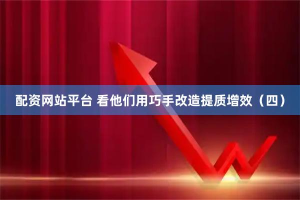 配资网站平台 看他们用巧手改造提质增效（四）