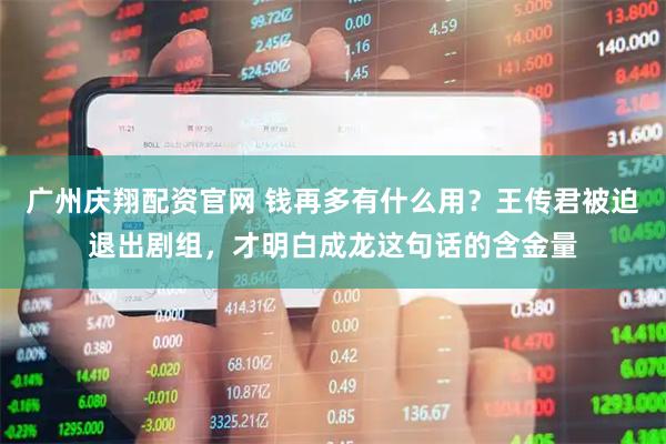 广州庆翔配资官网 钱再多有什么用？王传君被迫退出剧组，才明白成龙这句话的含金量