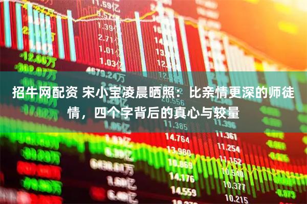 招牛网配资 宋小宝凌晨晒照：比亲情更深的师徒情，四个字背后的真心与较量
