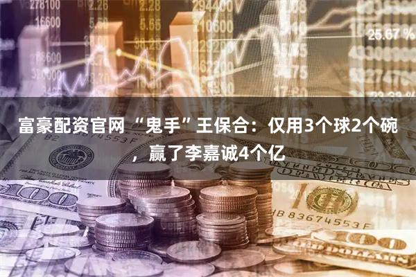 富豪配资官网 “鬼手”王保合：仅用3个球2个碗，赢了李嘉诚4个亿