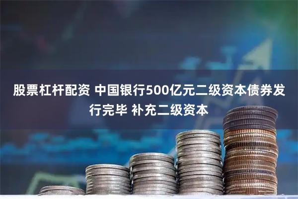 股票杠杆配资 中国银行500亿元二级资本债券发行完毕 补充二级资本