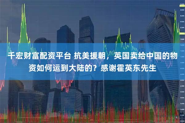 千宏财富配资平台 抗美援朝，英国卖给中国的物资如何运到大陆的？感谢霍英东先生