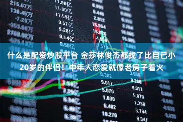 什么是配资炒股平台 金莎林俊杰都找了比自己小20岁的伴侣！中年人恋爱就像老房子着火