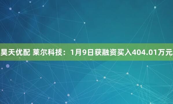 昊天优配 莱尔科技：1月9日获融资买入404.01万元
