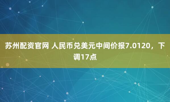 苏州配资官网 人民币兑美元中间价报7.0120，下调17点