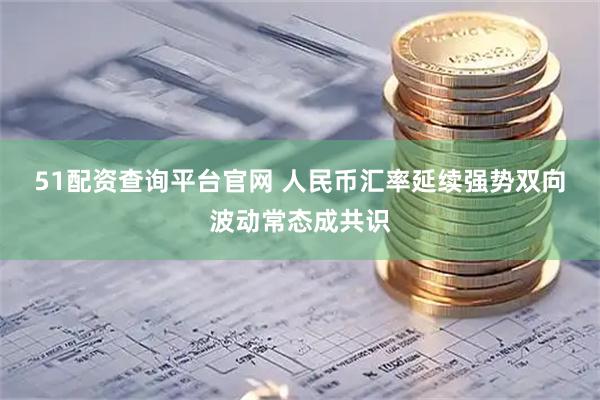 51配资查询平台官网 人民币汇率延续强势　双向波动常态成共识