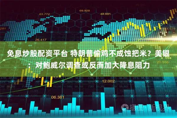 免息炒股配资平台 特朗普偷鸡不成蚀把米？美银：对鲍威尔调查或反而加大降息阻力