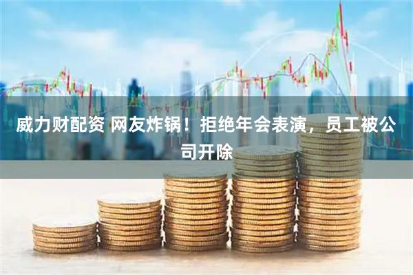 威力财配资 网友炸锅！拒绝年会表演，员工被公司开除