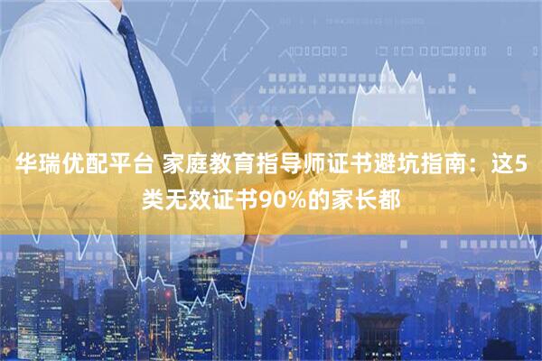 华瑞优配平台 家庭教育指导师证书避坑指南：这5类无效证书90%的家长都
